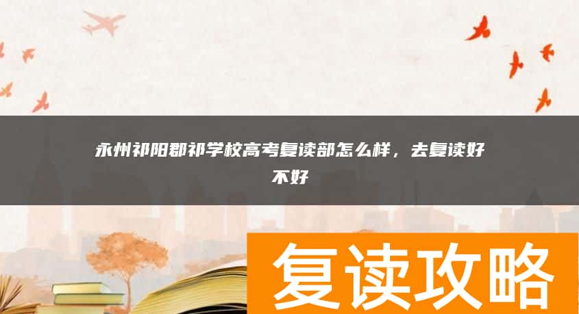 永州祁阳郡祁学校高考复读部怎么样，去复读好不好