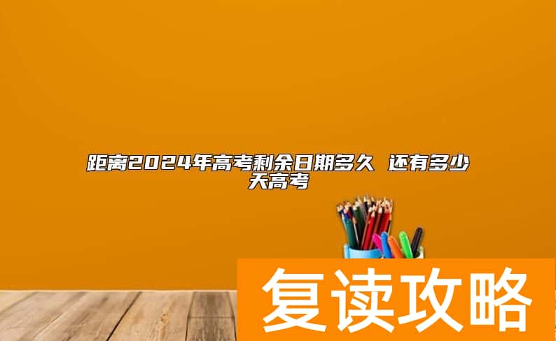 距离2024年高考剩余日期多久 还有多少天高考